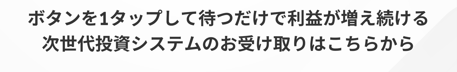 ボタンを1タップして待つだけで利益が増え続ける次世代投資システムのお受け取りはこちらから