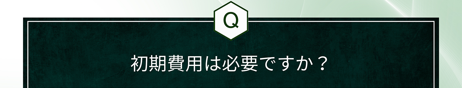 Q. 初期費用は必要ですか?