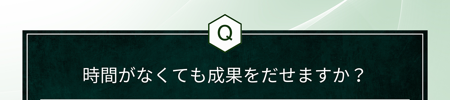 Q. 時間がなくても成果をだせますか?