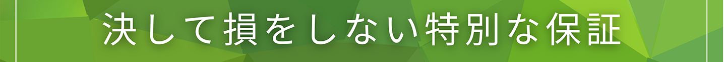 決して損をしない特別な保証