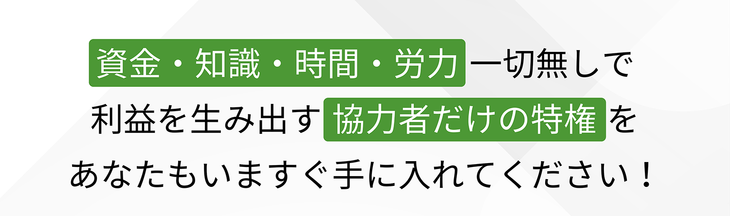 資金・知識・時間・労力一切無しで利益を生み出す協力者だけの特権をあなたもいますぐ手に入れてください!