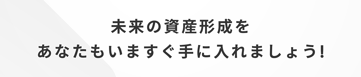 未来の資産形成をあなたもいますぐ手に入れましょう!