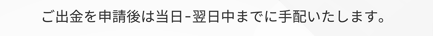 ご出金を申請後は当日・翌日中までに手配いたします。