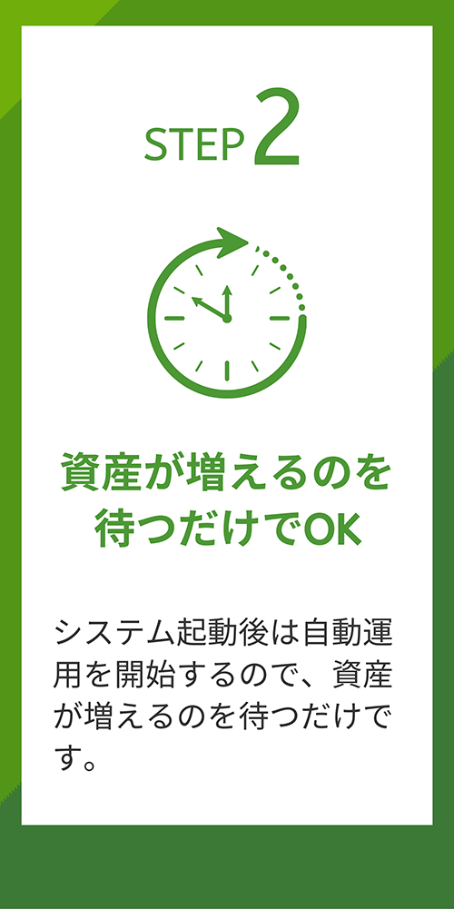 STEP 2 資産が増えるのを待つだけでOK システム起動後は自動運用を開始するので、資産が増えるのを待つだけです。