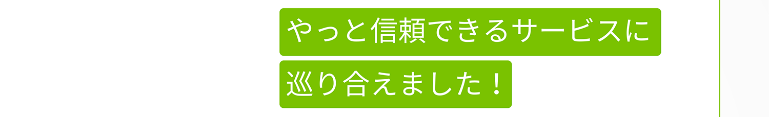 やっと信頼できるサービスに巡り合えました!